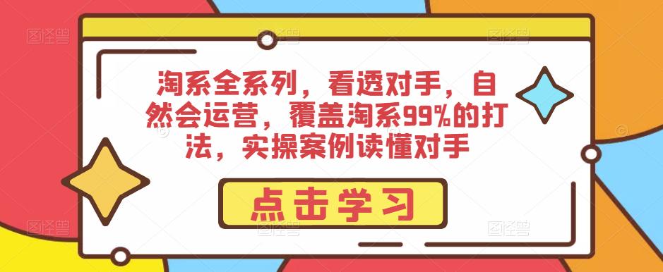 淘系全系列，看透对手，自然会运营，覆盖淘系99%的打法，实操案例读懂对手九峰网创-分享创业资讯-最新网络创业项目-分享最新赚钱项目九峰网创
