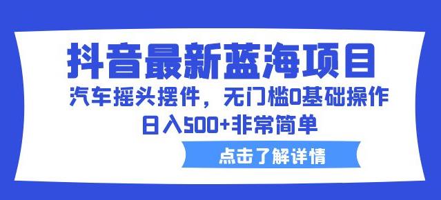 抖音最新蓝海项目，汽车摇头摆件，无门槛0基础操作，日入500+非常简单【拆解】九峰网创-分享创业资讯-最新网络创业项目-分享最新赚钱项目九峰网创