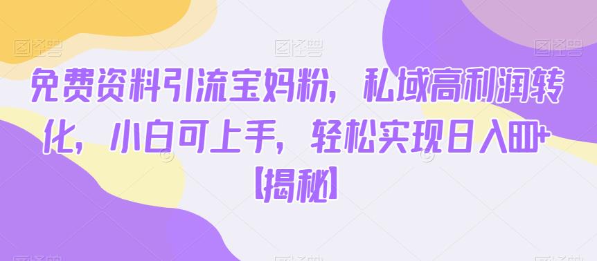免费资料引流宝妈粉，私域高利润转化，小白可上手，轻松实现日入600+【揭秘】九峰网创-分享创业资讯-最新网络创业项目-分享最新赚钱项目九峰网创