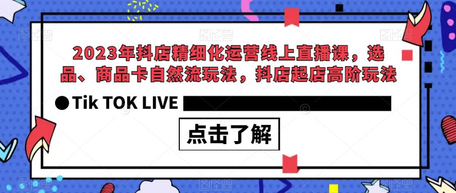 2023年抖店精细化运营线上直播课，选品、商品卡自然流玩法，抖店起店高阶玩法九峰网创-分享创业资讯-最新网络创业项目-分享最新赚钱项目九峰网创