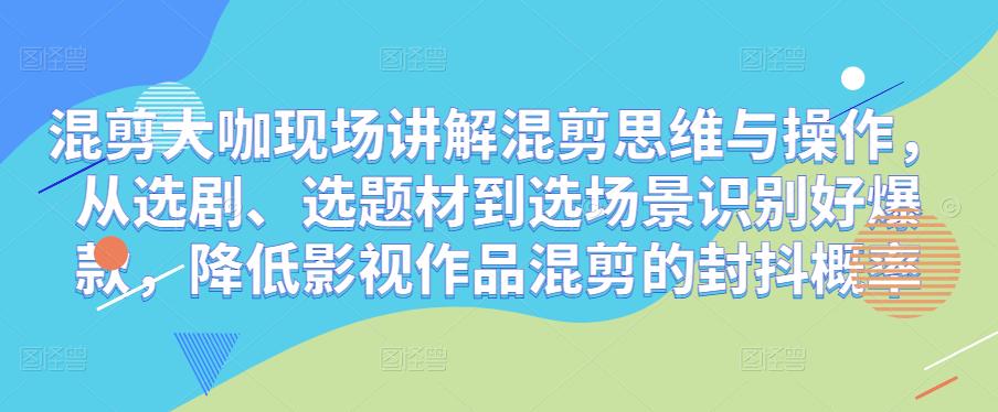 混剪大咖现场讲解混剪思维与操作，从选剧、选题材到选场景识别好爆款，降低影视作品混剪的封抖概率九峰网创-分享创业资讯-最新网络创业项目-分享最新赚钱项目九峰网创