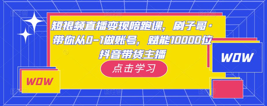 短视频直播变现陪跑课，刷子哥·带你从0-1做账号，赋能10000位抖音带货主播九峰网创-分享创业资讯-最新网络创业项目-分享最新赚钱项目九峰网创