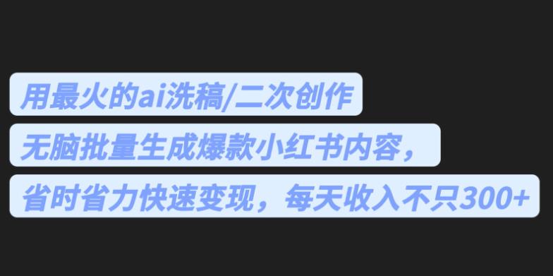 最火的ai洗稿，无脑批量生成爆款小红书内容，省时省力，每天收入不只300+【揭秘】九峰网创-分享创业资讯-最新网络创业项目-分享最新赚钱项目九峰网创