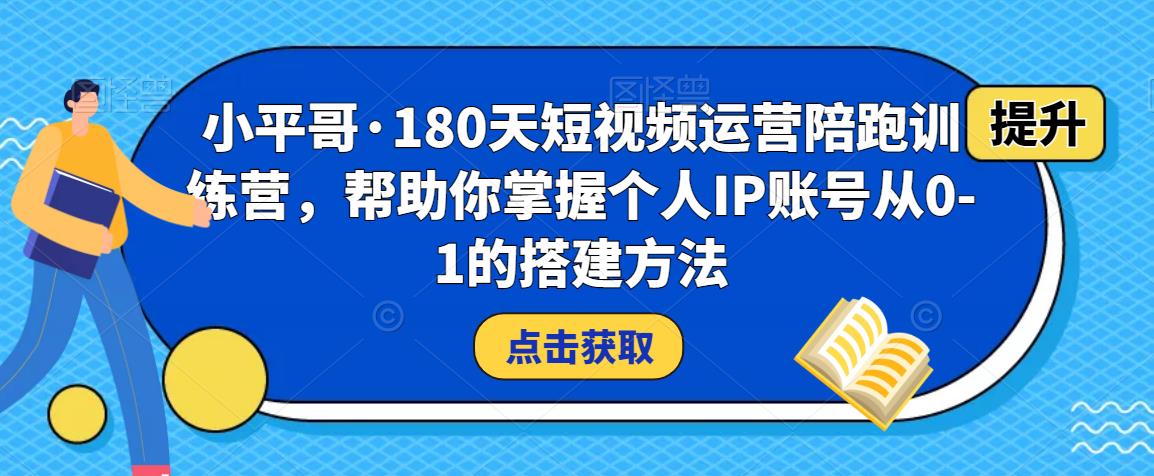 小平哥·180天短视频运营陪跑训练营，帮助你掌握个人IP账号从0-1的搭建方法九峰网创-分享创业资讯-最新网络创业项目-分享最新赚钱项目九峰网创