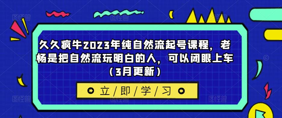 久久疯牛2023年纯自然流起号课程，老杨是把自然流玩明白的人，可以闭眼上车（3月更新）九峰网创-分享创业资讯-最新网络创业项目-分享最新赚钱项目九峰网创