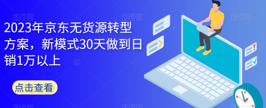 2023年京东无货源转型方案，新模式30天做到日销1万以上九峰网创-分享创业资讯-最新网络创业项目-分享最新赚钱项目九峰网创