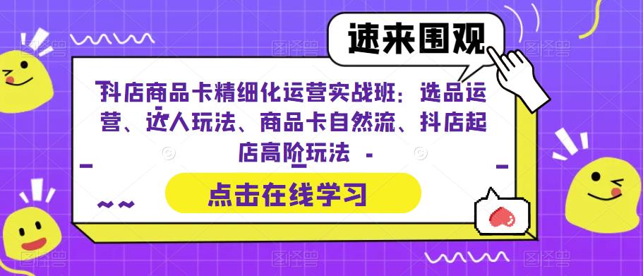 抖店商品卡精细化运营实战班：选品运营、达人玩法、商品卡自然流、抖店起店高阶玩法九峰网创-分享创业资讯-最新网络创业项目-分享最新赚钱项目九峰网创