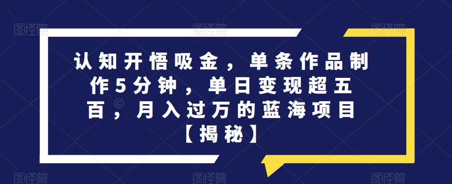 认知开悟吸金，单条作品制作5分钟，单日变现超五百，月入过万的蓝海项目【揭秘】九峰网创-分享创业资讯-最新网络创业项目-分享最新赚钱项目九峰网创