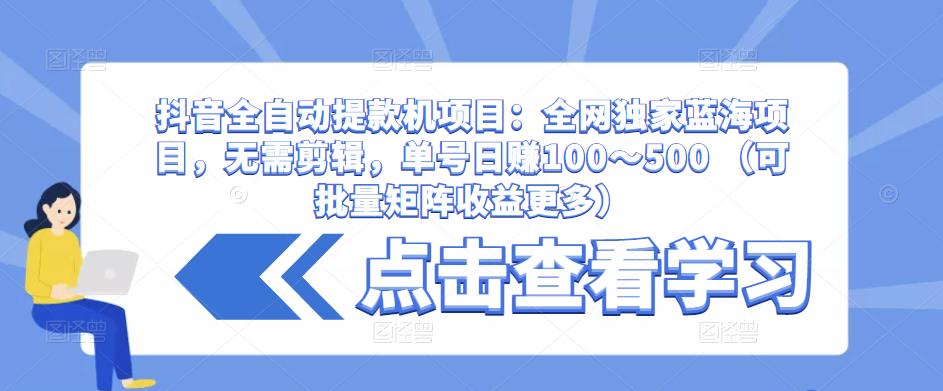 抖音全自动提款机项目：全网独家蓝海项目，无需剪辑，单号日赚100～500 （可批量矩阵收益更多）九峰网创-分享创业资讯-最新网络创业项目-分享最新赚钱项目九峰网创