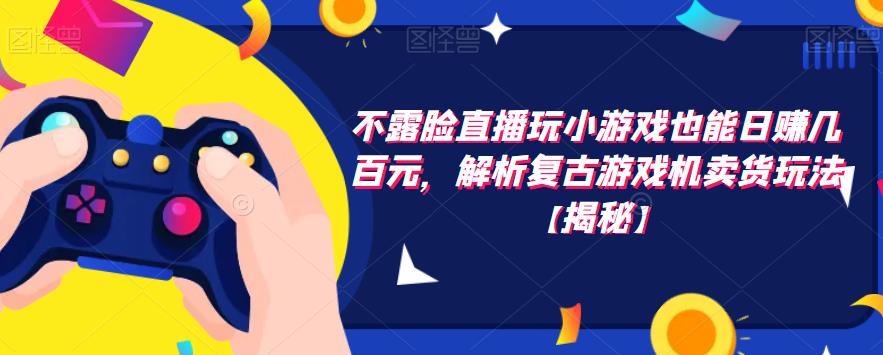 不露脸直播玩小游戏也能日赚几百元，解析复古游戏机卖货玩法【揭秘】九峰网创-分享创业资讯-最新网络创业项目-分享最新赚钱项目九峰网创