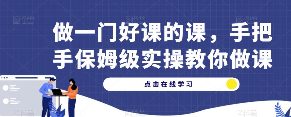 做一门好课的课，手把手保姆级实操教你做课九峰网创-分享创业资讯-最新网络创业项目-分享最新赚钱项目九峰网创