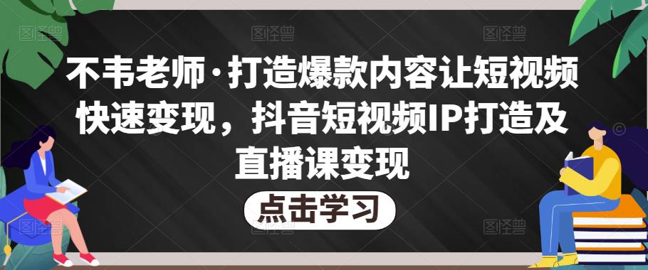 不韦老师·打造爆款内容让短视频快速变现，抖音短视频IP打造及直播课变现九峰网创-分享创业资讯-最新网络创业项目-分享最新赚钱项目九峰网创