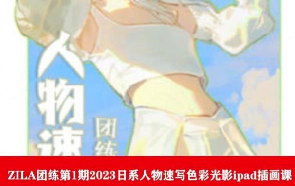 ZILA团练第1期2023日系人物速写色彩光影ipad插画课九峰网创-分享创业资讯-最新网络创业项目-分享最新赚钱项目九峰网创
