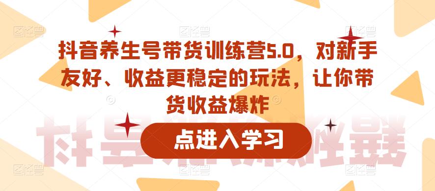 抖音养生号带货训练营5.0，对新手友好、收益更稳定的玩法，让你带货收益爆炸（更新）九峰网创-分享创业资讯-最新网络创业项目-分享最新赚钱项目九峰网创