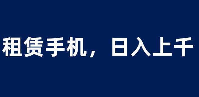 租赁手机蓝海项目，轻松到日入上千，小白0成本直接上手【揭秘】九峰网创-分享创业资讯-最新网络创业项目-分享最新赚钱项目九峰网创