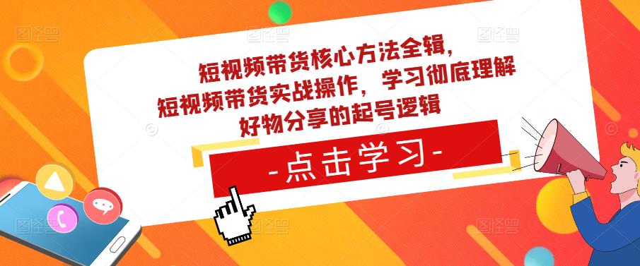 短视频带货核心方法全辑，​短视频带货实战操作，学习彻底理解好物分享的起号逻辑九峰网创-分享创业资讯-最新网络创业项目-分享最新赚钱项目九峰网创