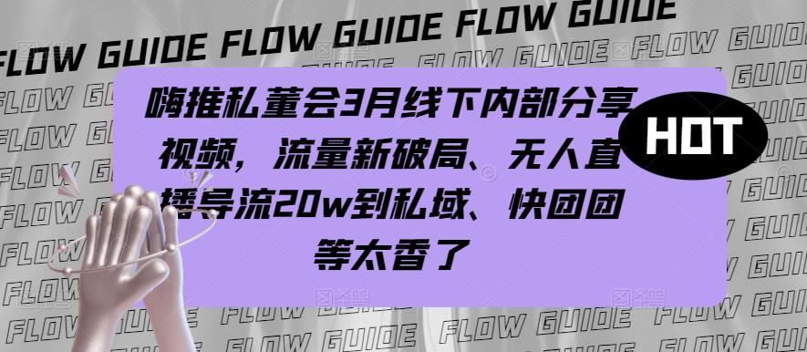 嗨推私董会3月线下内部分享视频，流量新破局、无人直播导流20w到私域、快团团等太香了九峰网创-分享创业资讯-最新网络创业项目-分享最新赚钱项目九峰网创