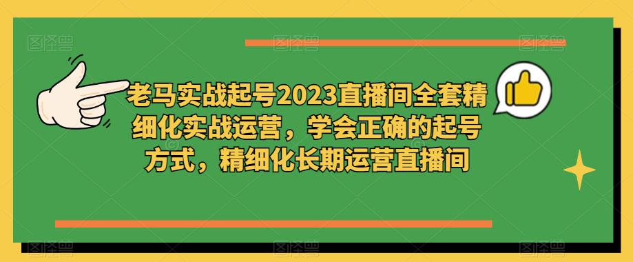 老马实战起号2023直播间全套精细化实战运营，学会正确的起号方式，精细化长期运营直播间九峰网创-分享创业资讯-最新网络创业项目-分享最新赚钱项目九峰网创
