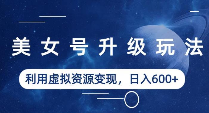 美女号升级玩法，利用虚拟资源变现，日入600+（教程+素材）【揭秘】九峰网创-分享创业资讯-最新网络创业项目-分享最新赚钱项目九峰网创