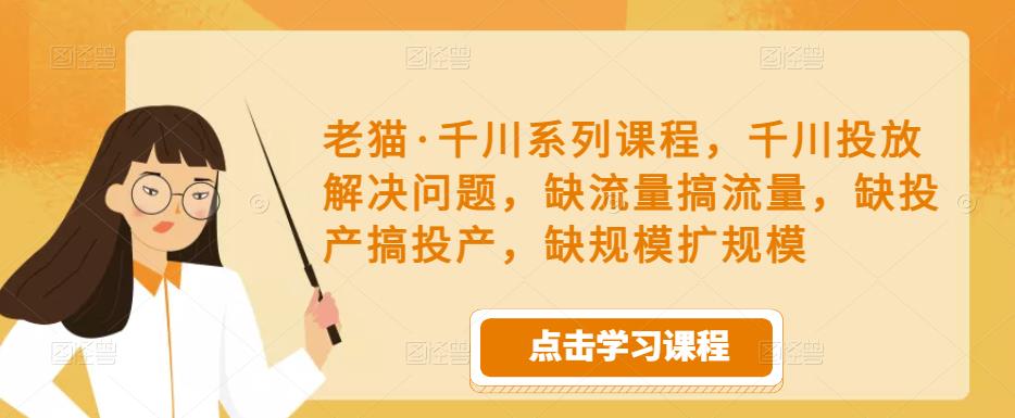 老猫·千川系列课程，千川投放解决问题，缺流量搞流量，缺投产搞投产，缺规模扩规模九峰网创-分享创业资讯-最新网络创业项目-分享最新赚钱项目九峰网创