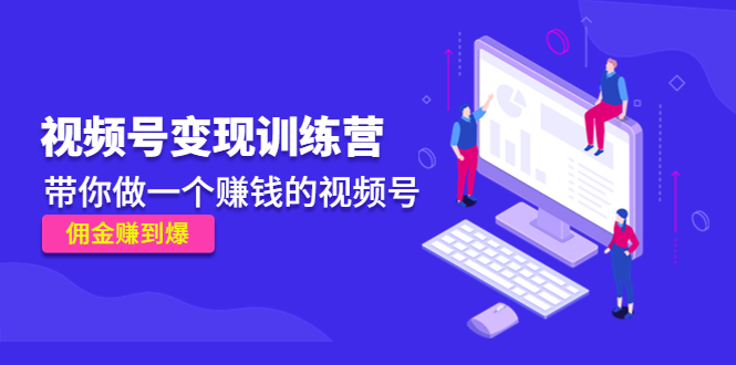 《视频号变现训练营》带你做一个赚钱的视频号，佣金赚到爆九峰网创-分享创业资讯-最新网络创业项目-分享最新赚钱项目九峰网创