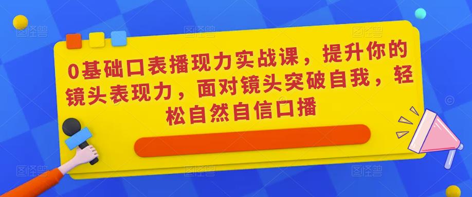 0基础口表播‬现力实战课，提升你的镜头表现力，面对镜头突破自我，轻松自然自信口播九峰网创-分享创业资讯-最新网络创业项目-分享最新赚钱项目九峰网创
