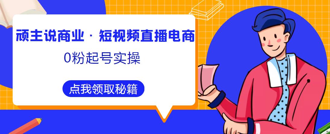 顽主说商业·短视频直播电商0粉起号实操，超800分钟超强实操干活，高效时间、快速落地拿成果九峰网创-分享创业资讯-最新网络创业项目-分享最新赚钱项目九峰网创