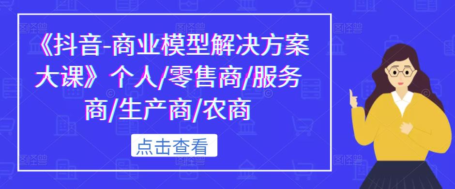 《抖音-商业模型解决方案大课》个人/零售商/服务商/生产商/农商九峰网创-分享创业资讯-最新网络创业项目-分享最新赚钱项目九峰网创