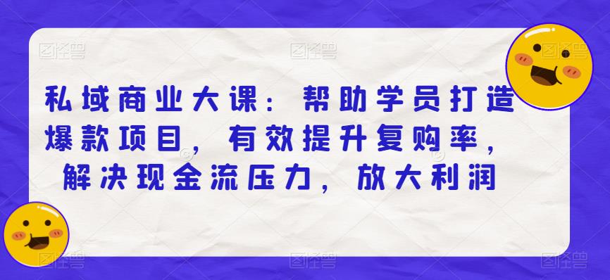 私域商业大课：帮助学员打造爆款项目，有效提升复购率，解决现金流压力，放大利润九峰网创-分享创业资讯-最新网络创业项目-分享最新赚钱项目九峰网创
