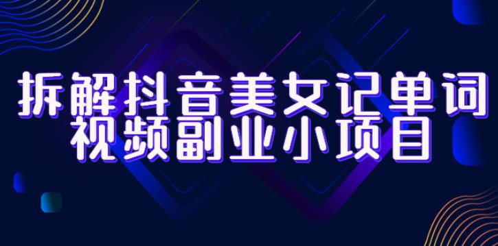 拆解抖音美女记单词视频副业小项目，一条龙玩法大解析（教程+素材）九峰网创-分享创业资讯-最新网络创业项目-分享最新赚钱项目九峰网创