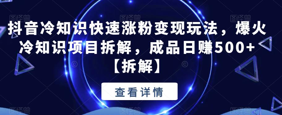 抖音冷知识快速涨粉变现玩法，爆火冷知识项目拆解，成品日赚500+【拆解】九峰网创-分享创业资讯-最新网络创业项目-分享最新赚钱项目九峰网创