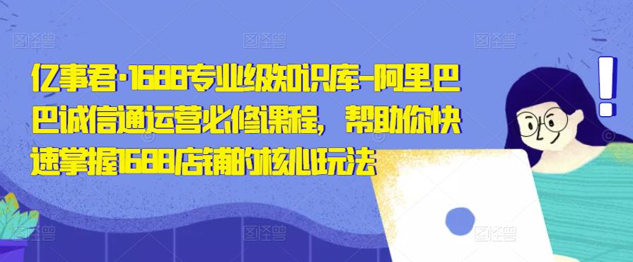 亿事君·1688专业级知识库-阿里巴巴诚信通运营必修课程，帮助你快速掌握1688店铺的核心玩法九峰网创-分享创业资讯-最新网络创业项目-分享最新赚钱项目九峰网创