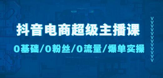 抖音电商超级主播课：0基础、0粉丝、0流量、爆单实操！九峰网创-分享创业资讯-最新网络创业项目-分享最新赚钱项目九峰网创