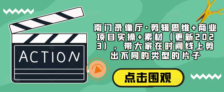 南门录像厅·剪辑思维+商业项目实操+素材（更新2023），带大家在时间线上剪出不同的类型的片子九峰网创-分享创业资讯-最新网络创业项目-分享最新赚钱项目九峰网创