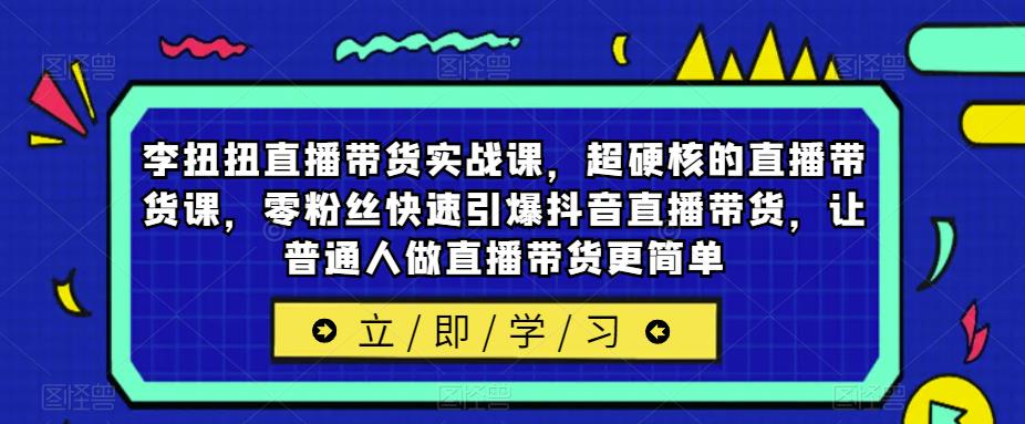 李扭扭直播带货实战课，超硬核的直播带货课，零粉丝快速引爆抖音直播带货，让普通人做直播带货更简单九峰网创-分享创业资讯-最新网络创业项目-分享最新赚钱项目九峰网创