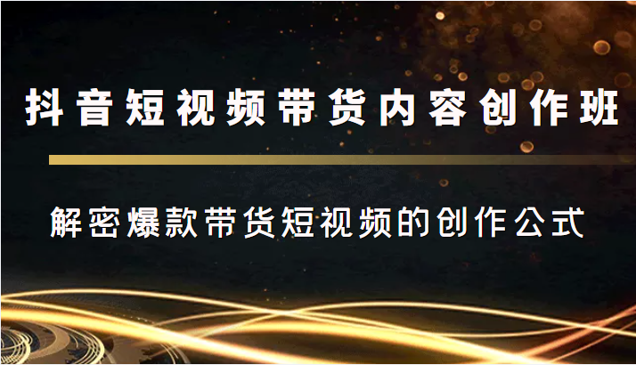 抖音短视频带货内容创作班，解密爆款带货短视频的创作公式九峰网创-分享创业资讯-最新网络创业项目-分享最新赚钱项目九峰网创