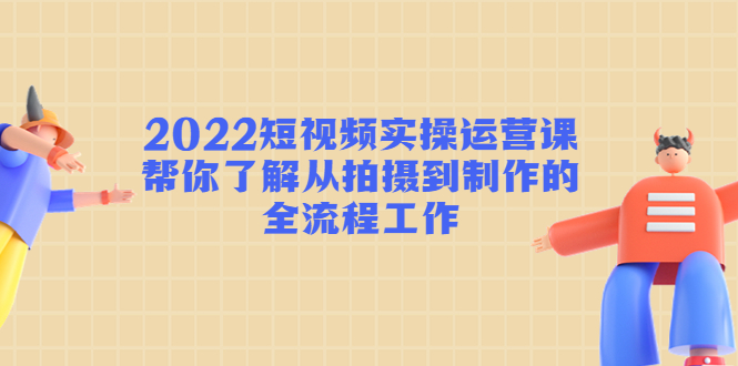 2022短视频实操运营课：帮你了解从拍摄到制作的全流程工作九峰网创-分享创业资讯-最新网络创业项目-分享最新赚钱项目九峰网创