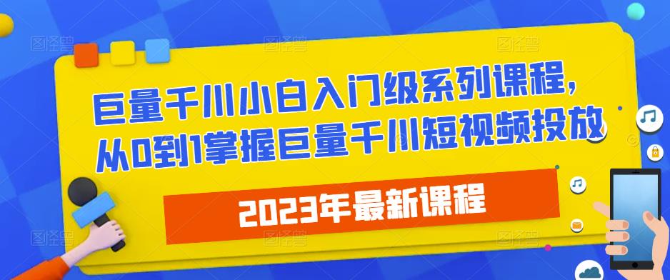 2023最新巨量千川小白入门级系列课程，从0到1掌握巨量千川短视频投放九峰网创-分享创业资讯-最新网络创业项目-分享最新赚钱项目九峰网创