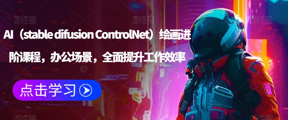 AI（stable difusion ControlNet）绘画进阶课程，办公场景，全面提升工作效率九峰网创-分享创业资讯-最新网络创业项目-分享最新赚钱项目九峰网创