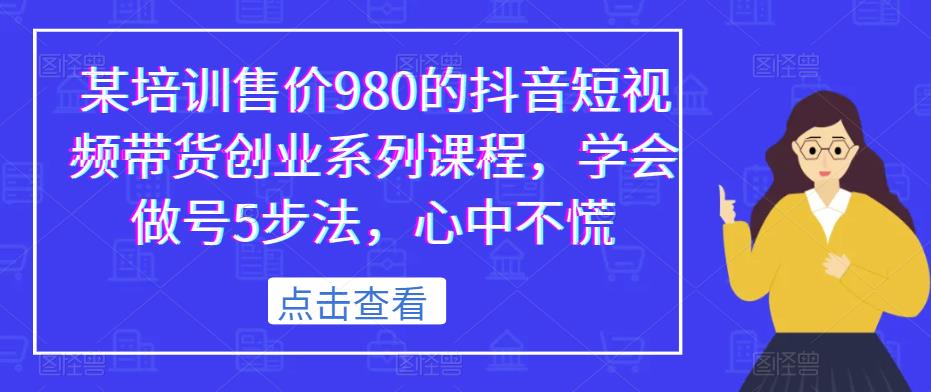 某培训售价980的抖音短视频带货创业系列课程，学会做号5步法，心中不慌九峰网创-分享创业资讯-最新网络创业项目-分享最新赚钱项目九峰网创