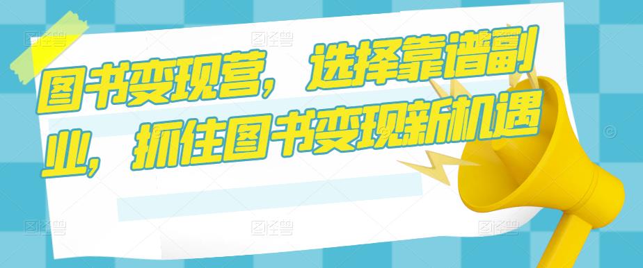图书变现营，选择靠谱副业，抓住图书变现新机遇九峰网创-分享创业资讯-最新网络创业项目-分享最新赚钱项目九峰网创