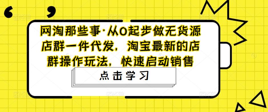 网淘那些事·从0起步做无货源店群一件代发，淘宝最新的店群操作玩法，快速启动销售九峰网创-分享创业资讯-最新网络创业项目-分享最新赚钱项目九峰网创