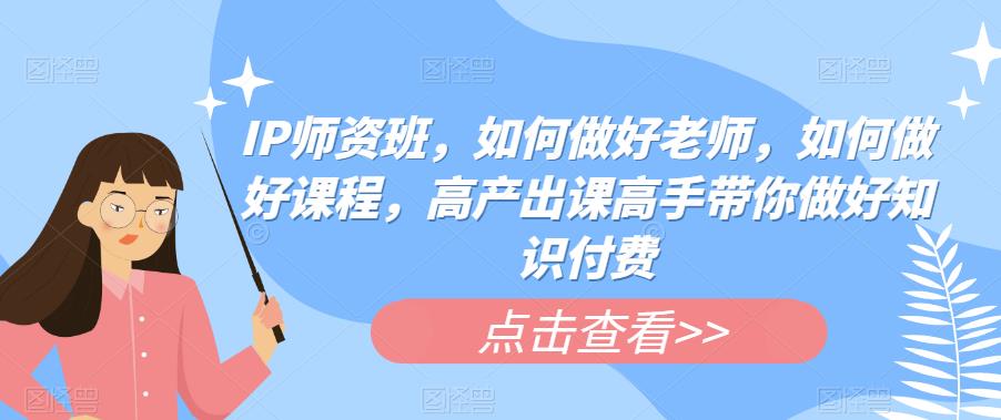 IP师资班，如何做好老师，如何做好课程，高产出课高手带你做好知识付费九峰网创-分享创业资讯-最新网络创业项目-分享最新赚钱项目九峰网创