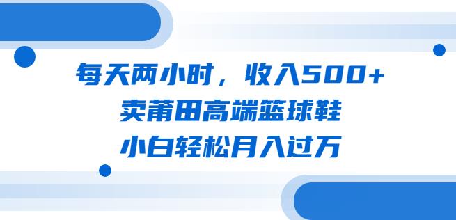 每天两小时，收入500+，卖莆田高端篮球鞋，小白轻松月入过万（教程+素材）【揭秘】九峰网创-分享创业资讯-最新网络创业项目-分享最新赚钱项目九峰网创
