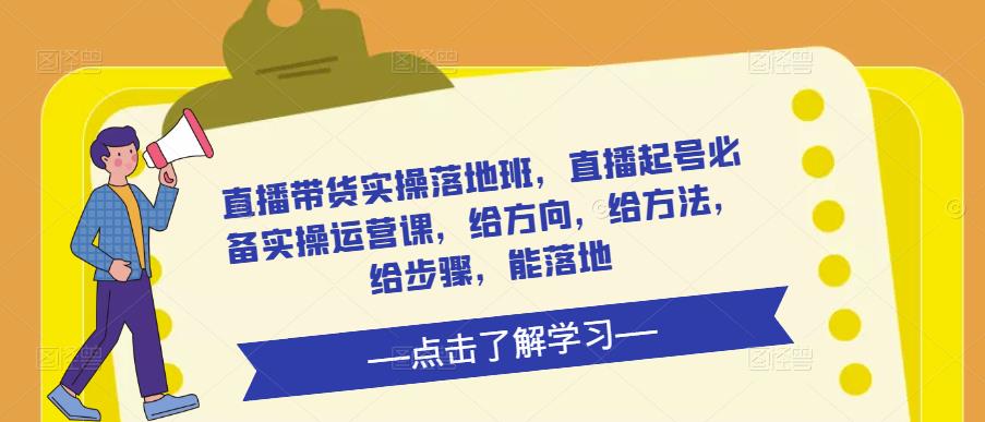 直播带货实操落地班，直播起号必备实操运营课，给方向，给方法，给步骤，能落地九峰网创-分享创业资讯-最新网络创业项目-分享最新赚钱项目九峰网创