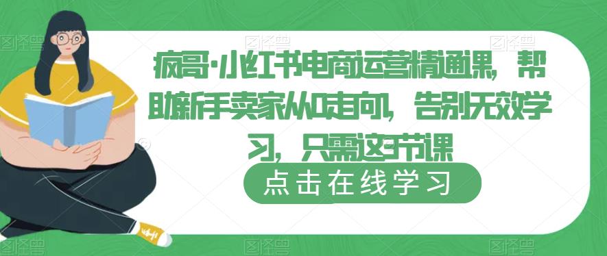疯哥·小红书电商运营精通课，帮助新手卖家从0走向1，告别无效学习，只需这3节课九峰网创-分享创业资讯-最新网络创业项目-分享最新赚钱项目九峰网创