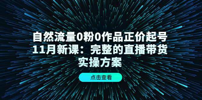 自然流量0粉0作品正价起号11月新课：完整的直播带货实操方案九峰网创-分享创业资讯-最新网络创业项目-分享最新赚钱项目九峰网创