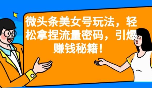 微头条美女号玩法，轻松拿捏流量密码，引爆赚钱秘籍！【揭秘】九峰网创-分享创业资讯-最新网络创业项目-分享最新赚钱项目九峰网创