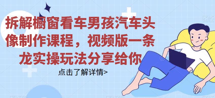 拆解橱窗看车男孩汽车头像制作课程，视频版一条龙实操玩法分享给你九峰网创-分享创业资讯-最新网络创业项目-分享最新赚钱项目九峰网创