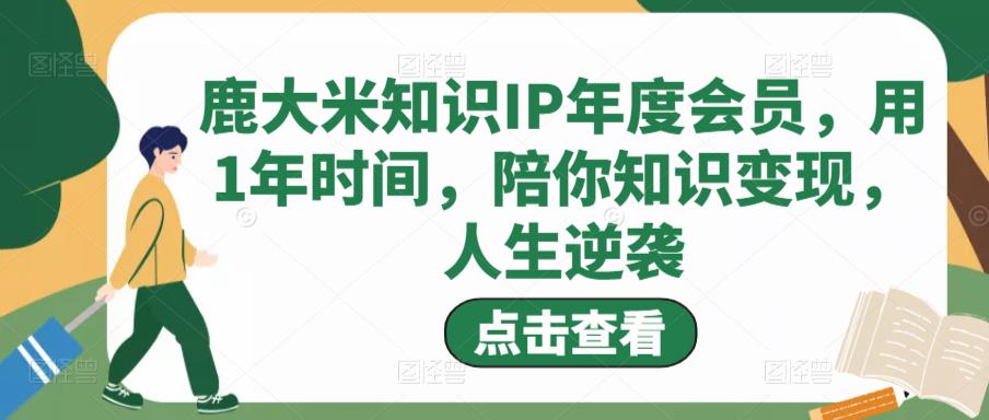 鹿大米知识IP年度会员，用1年时间，陪你知识变现，人生逆袭九峰网创-分享创业资讯-最新网络创业项目-分享最新赚钱项目九峰网创